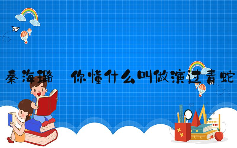 秦海璐 你懂什么叫做演过青蛇